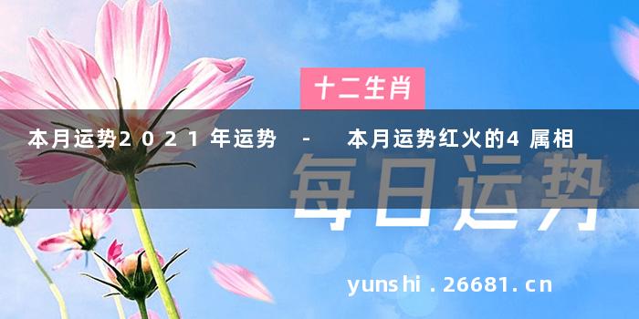 本月运势2021年运势 - 本月运势红火的4属相